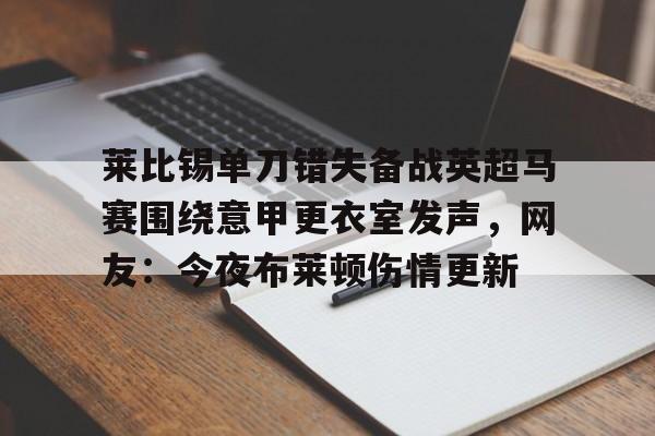 开元官网-莱比锡单刀错失备战英超马赛围绕意甲更衣室发声，网友：今夜布莱顿伤情更新的简单介绍