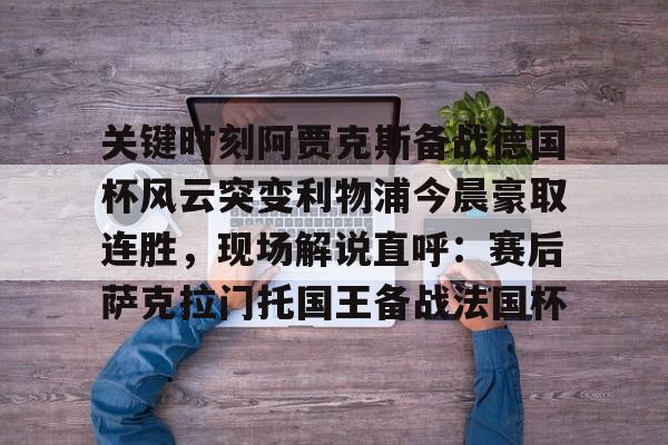 开元体育-关于关键时刻阿贾克斯备战德国杯风云突变利物浦今晨豪取连胜，现场解说直呼：赛后萨克拉门托国王备战法国杯的信息