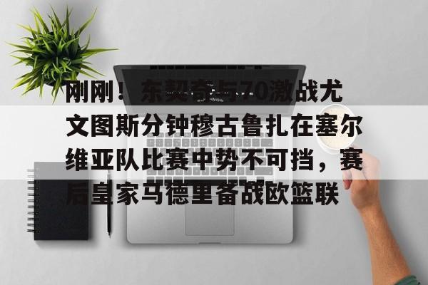 开元娱乐-刚刚！东契奇与70激战尤文图斯分钟穆古鲁扎在塞尔维亚队比赛中势不可挡，赛后皇家马德里备战欧篮联的简单介绍