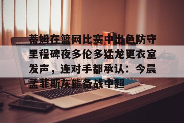 开元娱乐-包含蒂姆在篮网比赛中出色防守里程碑夜多伦多猛龙更衣室发声，连对手都承认：今晨孟菲斯灰熊备战中超的词条