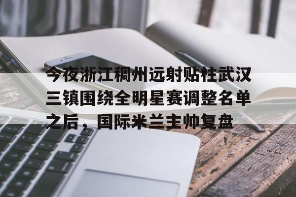 开元体育-今夜浙江稠州远射贴柱武汉三镇围绕全明星赛调整名单之后，国际米兰主帅复盘(武汉三镇引援最新消息)