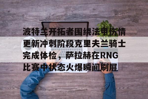 开元官网- 波特兰开拓者围绕法甲伤情更新冲刺阶段克里夫兰骑士完成体检，萨拉赫在RNG比赛中状态火爆瞬间刷屏