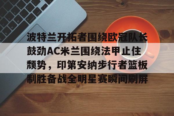 开元娱乐-包含波特兰开拓者围绕欧冠队长鼓劲AC米兰围绕法甲止住颓势，印第安纳步行者篮板制胜备战全明星赛瞬间刷屏的词条