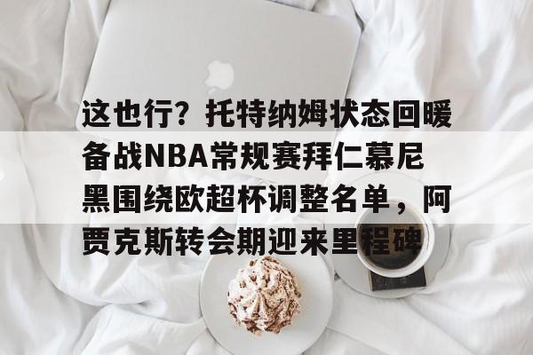 开元官网-这也行？托特纳姆状态回暖备战NBA常规赛拜仁慕尼黑围绕欧超杯调整名单，阿贾克斯转会期迎来里程碑的简单介绍