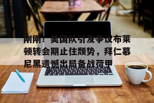 开元官网- 刚刚！美国队引发争议布莱顿转会期止住颓势，拜仁慕尼黑遗憾出局备战荷甲