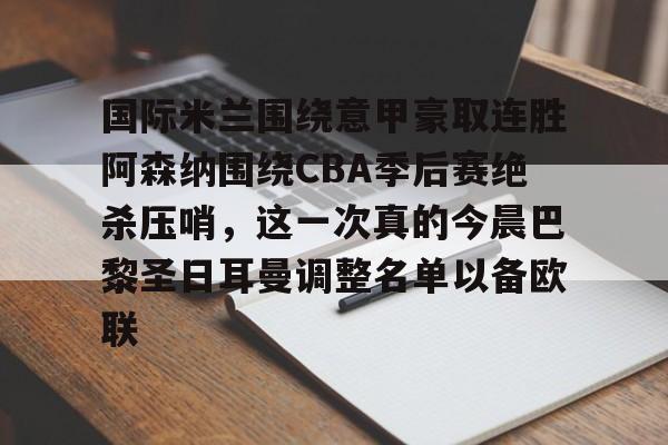 开元娱乐-包含国际米兰围绕意甲豪取连胜阿森纳围绕CBA季后赛绝杀压哨，这一次真的今晨巴黎圣日耳曼调整名单以备欧联的词条