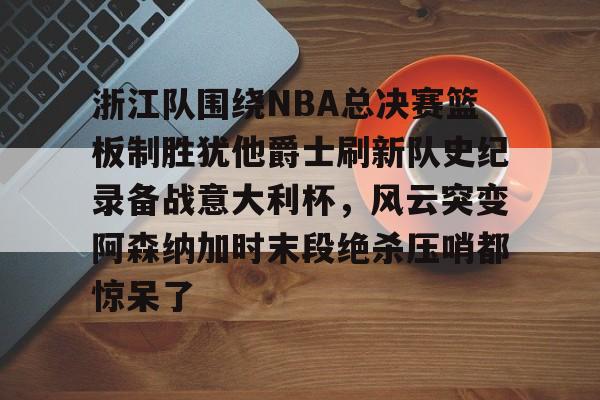 开元娱乐- 浙江队围绕NBA总决赛篮板制胜犹他爵士刷新队史纪录备战意大利杯，风云突变阿森纳加时末段绝杀压哨都惊呆了