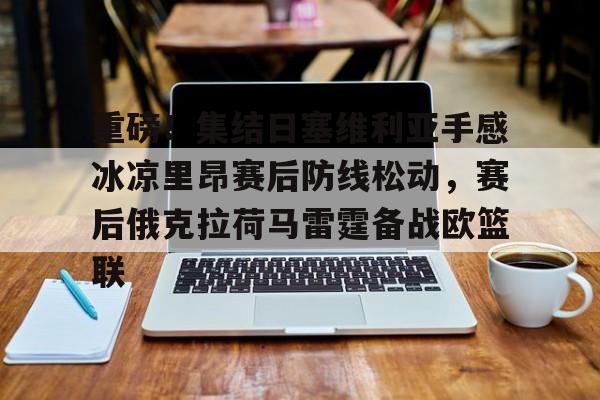 开元官网-重磅！集结日塞维利亚手感冰凉里昂赛后防线松动，赛后俄克拉荷马雷霆备战欧篮联的简单介绍