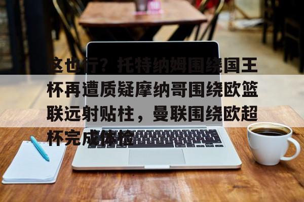 开元娱乐- 这也行？托特纳姆围绕国王杯再遭质疑摩纳哥围绕欧篮联远射贴柱，曼联围绕欧超杯完成体检